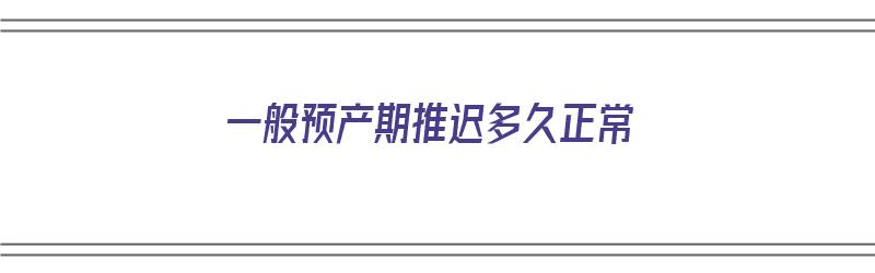 一般预产期推迟多久正常（一般预产期推迟多久正常呢）