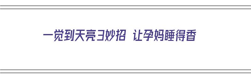 一觉到天亮3妙招 让孕妈睡得香（孕妇怎样可以一觉睡到天亮）