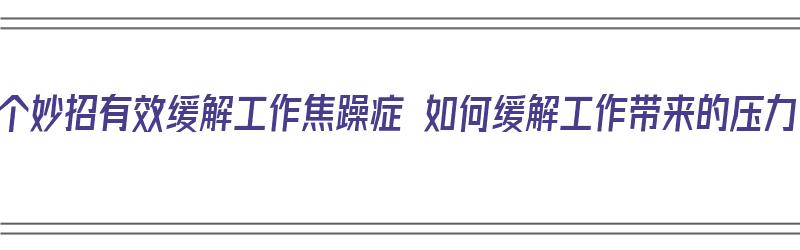 七个妙招有效缓解工作焦躁症 如何缓解工作带来的压力（缓解工作焦虑症的方法）