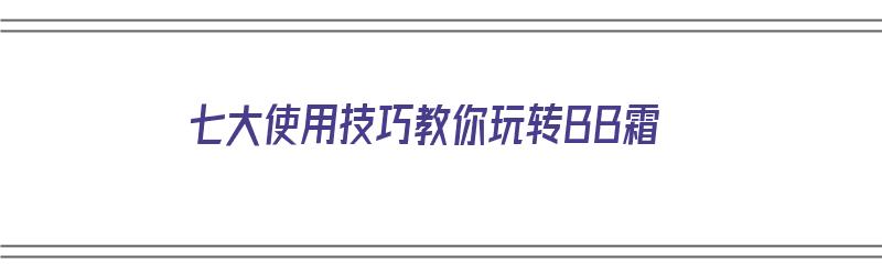 七大使用技巧教你玩转BB霜（七大使用技巧教你玩转bb霜的方法）