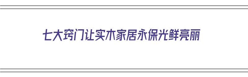 七大窍门让实木家居永保光鲜亮丽（七大窍门让实木家居永保光鲜亮丽）