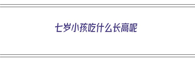 七岁小孩吃什么长高呢（七岁小孩吃什么长高呢最快）