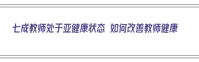 七成教师处于亚健康状态 如何改善教师健康（七成教师处于亚健康状态 如何改善教师健康管理）