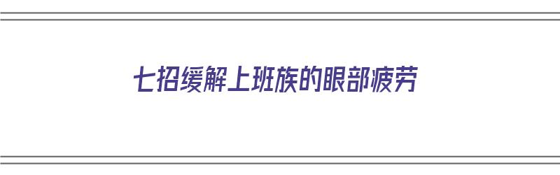 七招缓解上班族的眼部疲劳（七招缓解上班族的眼部疲劳视频）