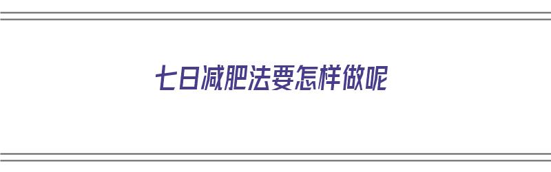 七日减肥法要怎样做呢（七日减肥法真的有效果吗）