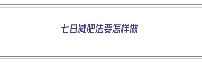 七日减肥法要怎样做（七日减肥法真的有效果吗）