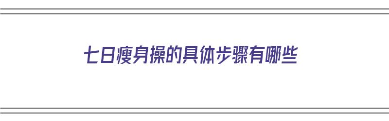 七日瘦身操的具体步骤有哪些（七日瘦身操的具体步骤有哪些）