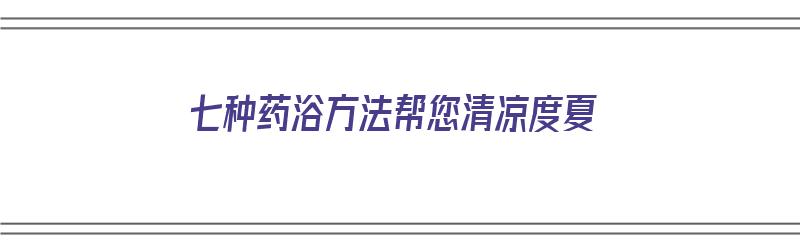 七种药浴方法帮您清凉度夏（七种药浴方法帮您清凉度夏）