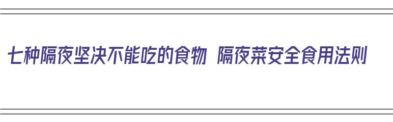 七种隔夜坚决不能吃的食物 隔夜菜安全食用法则（隔夜不能吃的菜有哪些）