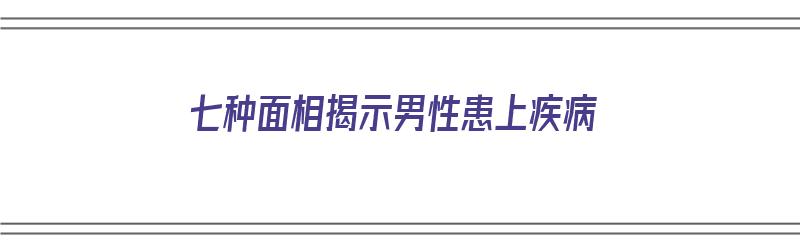 七种面相揭示男性患上疾病（七种面相揭示男性患上疾病的原因）