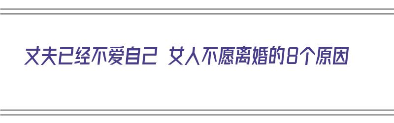 丈夫已经不爱自己 女人不愿离婚的8个原因（丈夫不爱妻子了就是不离婚怎么办）