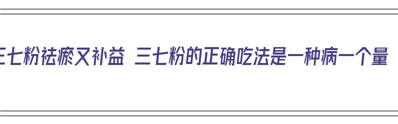 三七粉祛瘀又补益 三七粉的正确吃法是一种病一个量（三七粉怎么吃能活血化瘀）