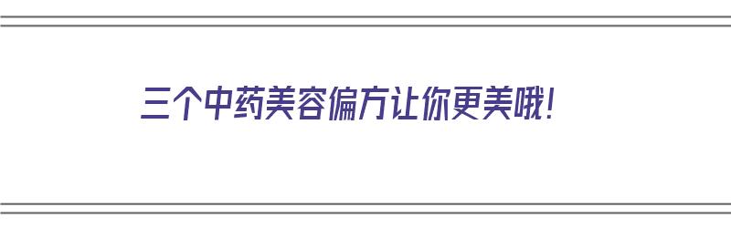 三个中药美容偏方让你更美哦！（三个中药美容偏方让你更美哦）