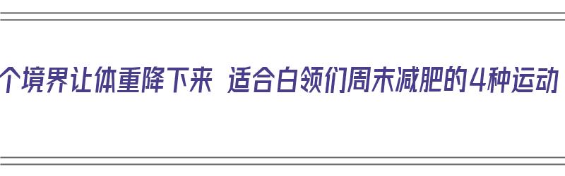 三个境界让体重降下来 适合白领们周末减肥的4种运动（降低体重的运动）