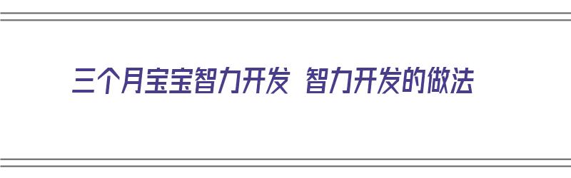 三个月宝宝智力开发 智力开发的做法（3个月宝宝智力开发）