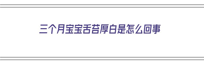 三个月宝宝舌苔厚白是怎么回事（一岁三个月宝宝舌苔厚白是怎么回事）