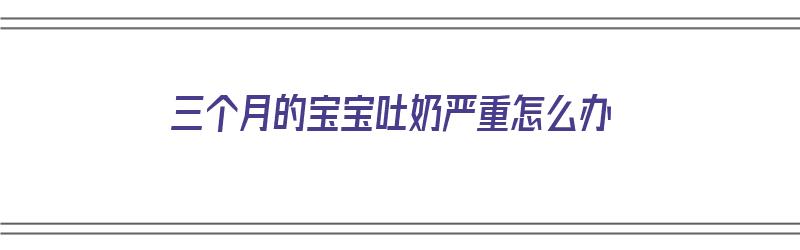 三个月的宝宝吐奶严重怎么办（三个月的宝宝吐奶严重怎么办呢）