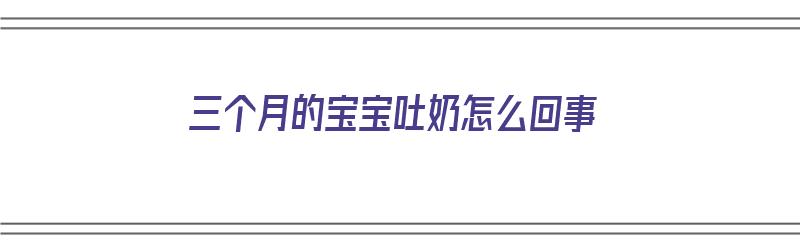 三个月的宝宝吐奶怎么回事（三个月的宝宝吐奶怎么回事?）