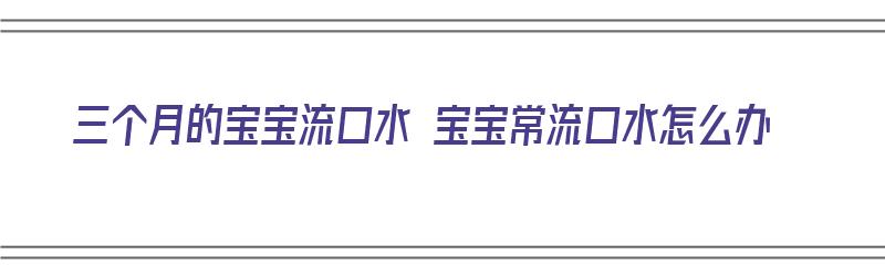 三个月的宝宝流口水 宝宝常流口水怎么办（三个月宝宝流口水厉害）