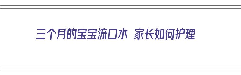 三个月的宝宝流口水 家长如何护理（三个月的宝宝流口水 家长如何护理好）