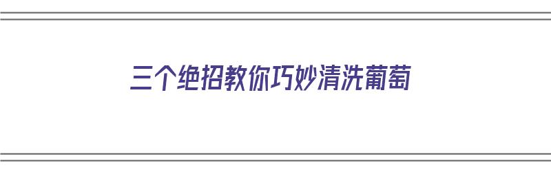 三个绝招教你巧妙清洗葡萄（清洗葡萄小妙招）