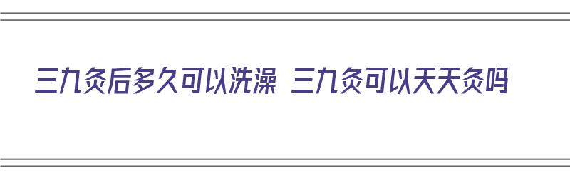 三九灸后多久可以洗澡 三九灸可以天天灸吗（三九天灸后当天能洗澡吗?）