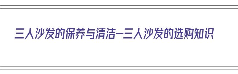 三人沙发的保养与清洁-三人沙发的选购知识（三人沙发标准尺寸图）