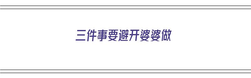 三件事要避开婆婆做（三件事要避开婆婆做吗）