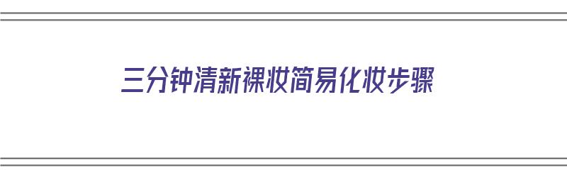 三分钟清新裸妆简易化妆步骤（裸妆化妆的正确步骤初学者）