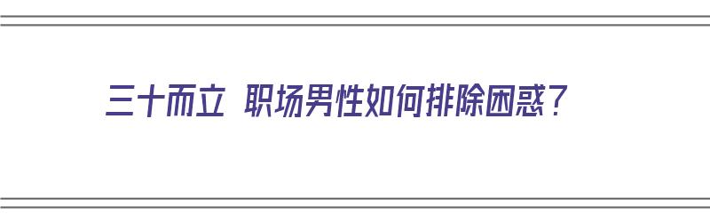 三十而立 职场男性如何排除困惑？（三十而立的男人）