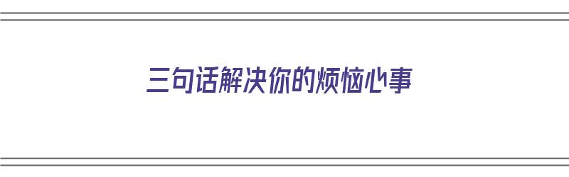 三句话解决你的烦恼心事（三句话解决你的烦恼心事作文）