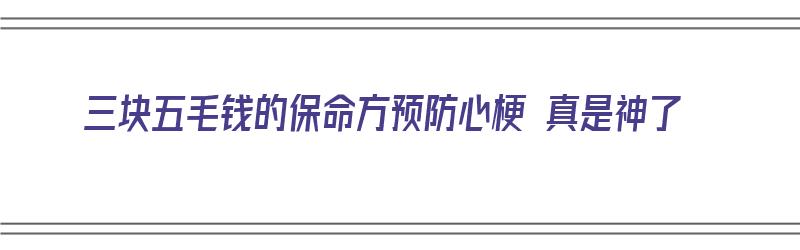 三块五毛钱的保命方预防心梗 真是神了（预防心梗三件宝）