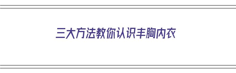 三大方法教你认识丰胸内衣（三大方法教你认识丰胸内衣视频）