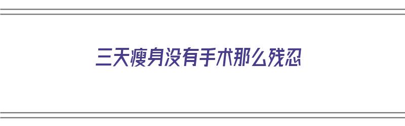 三天瘦身没有手术那么残忍（三天瘦身没有手术那么残忍怎么办）