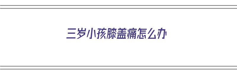 三岁小孩膝盖痛怎么办（3岁小孩膝盖痛什么原因引起的）