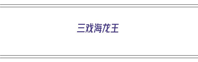 三戏海龙王（三戏海龙王中是谁戏弄了海龙王）