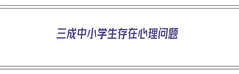 三成中小学生存在心理问题（三成中小学生存在心理问题有哪些）