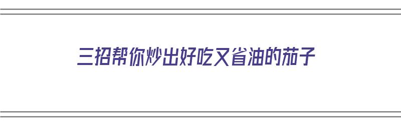 三招帮你炒出好吃又省油的茄子（三招帮你炒出好吃又省油的茄子视频）