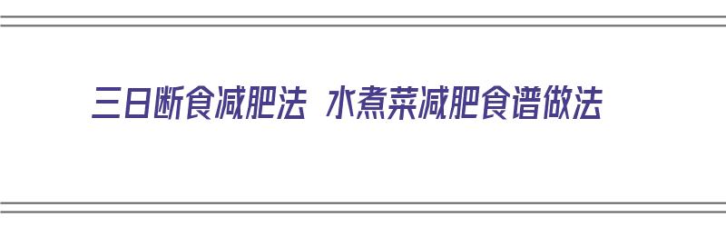 三日断食减肥法 水煮菜减肥食谱做法（3日断食减肥法）