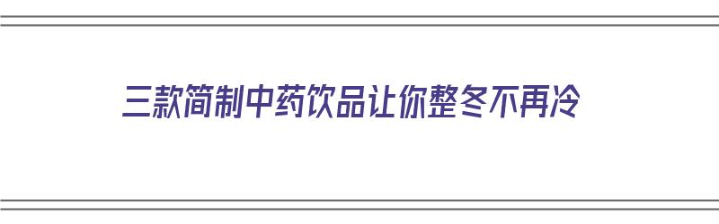 三款简制中药饮品让你整冬不再冷（自制中药饮料）