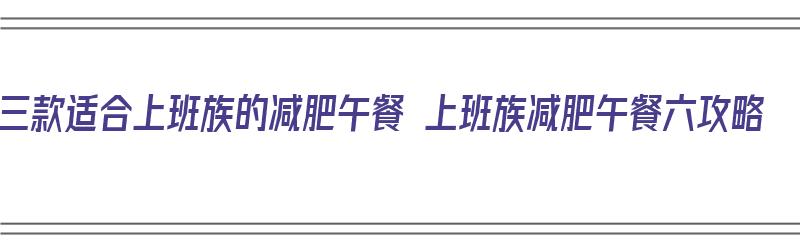 三款适合上班族的减肥午餐 上班族减肥午餐六攻略（上班族减肥午餐食谱）