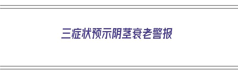 三症状预示阴茎衰老警报