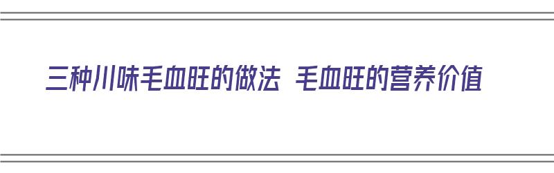 三种川味毛血旺的做法 毛血旺的营养价值（正宗川味毛血旺的做法）