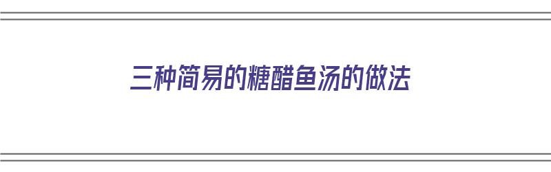 三种简易的糖醋鱼汤的做法（三种简易的糖醋鱼汤的做法视频）