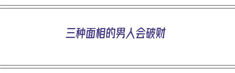 三种面相的男人会破财（三种面相的男人会破财吗）