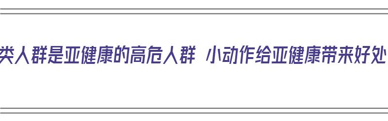 三类人群是亚健康的高危人群 小动作给亚健康带来好处（亚健康的高发人群）