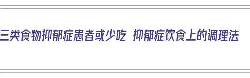 三类食物抑郁症患者或少吃 抑郁症饮食上的调理法（抑郁症少吃什么好）