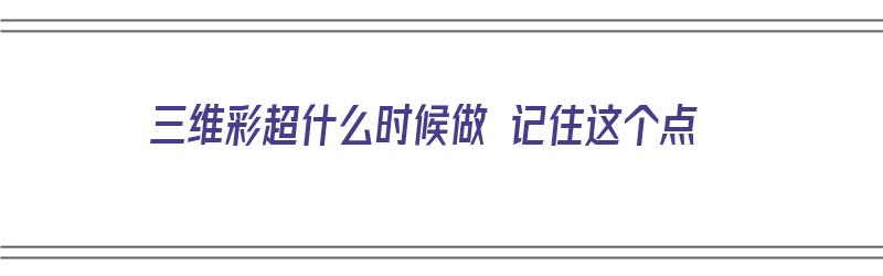 三维彩超什么时候做 记住这个点（三维彩超何时做较好）