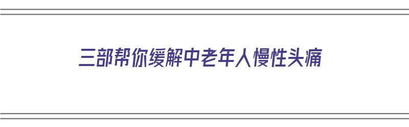 三部帮你缓解中老年人慢性头痛（中老年头痛吃什么药）