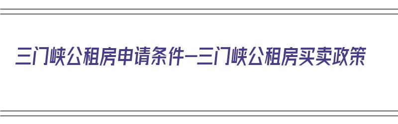 三门峡公租房申请条件-三门峡公租房买卖政策（三门峡市公租房申请条件2019）